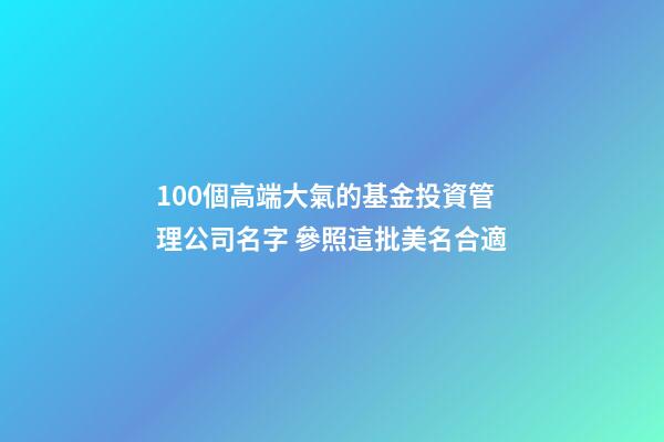 100個高端大氣的基金投資管理公司名字 參照這批美名合適-第1張-公司起名-玄機派